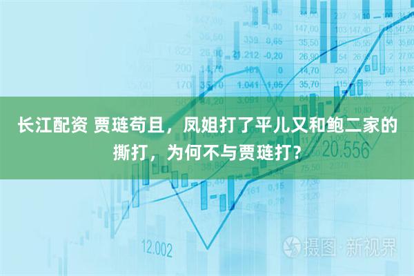 长江配资 贾琏苟且，凤姐打了平儿又和鲍二家的撕打，为何不与贾琏打？