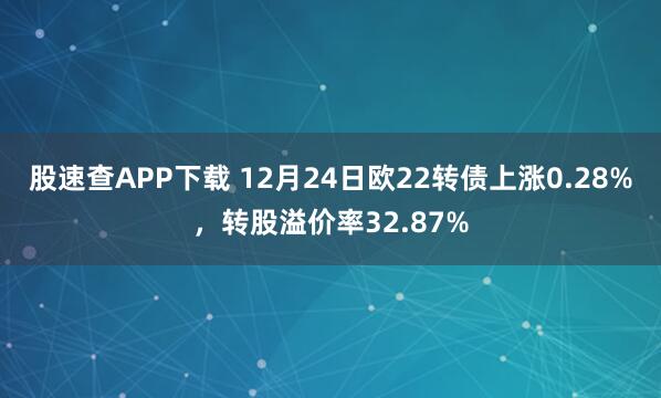 股速查APP下载 12月24日欧22转债上涨0.28%，转股溢价率32.87%