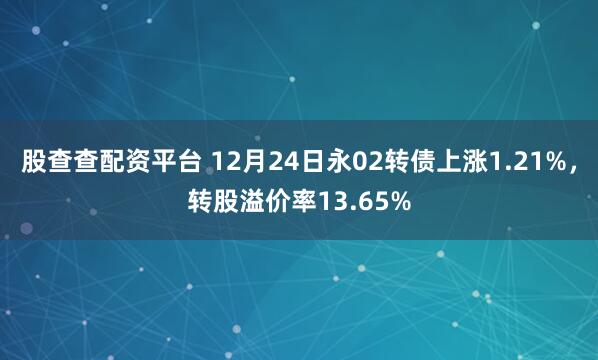股查查配资平台 12月24日永02转债上涨1.21%，转股溢价率13.65%