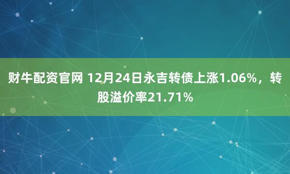 财牛配资官网 12月24日永吉转债上涨1.06%，转股溢价率21.71%