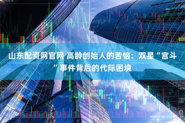 山东配资网官网 高龄创始人的苦恼：双星“宫斗”事件背后的代际困境