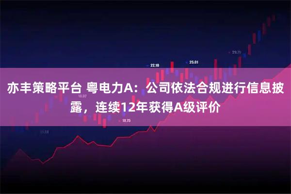 亦丰策略平台 粤电力A：公司依法合规进行信息披露，连续12年获得A级评价