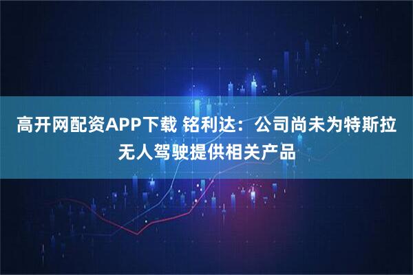 高开网配资APP下载 铭利达：公司尚未为特斯拉无人驾驶提供相关产品