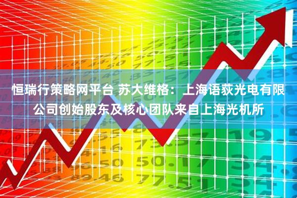 恒瑞行策略网平台 苏大维格：上海语荻光电有限公司创始股东及核心团队来自上海光机所