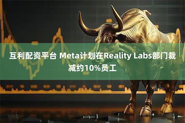 互利配资平台 Meta计划在Reality Labs部门裁减约10%员工