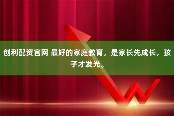 创利配资官网 最好的家庭教育，是家长先成长，孩子才发光。
