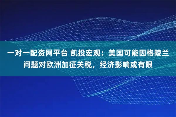 一对一配资网平台 凯投宏观：美国可能因格陵兰问题对欧洲加征关税，经济影响或有限