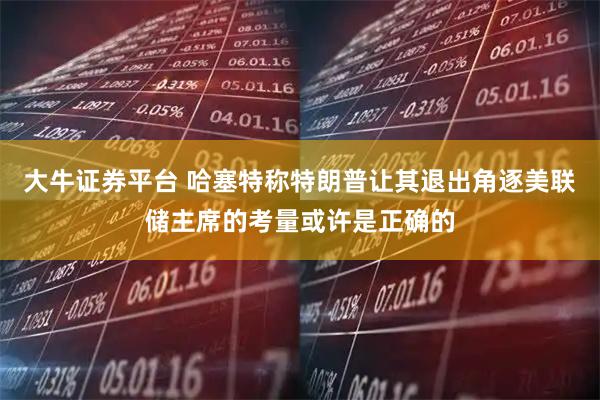 大牛证券平台 哈塞特称特朗普让其退出角逐美联储主席的考量或许是正确的