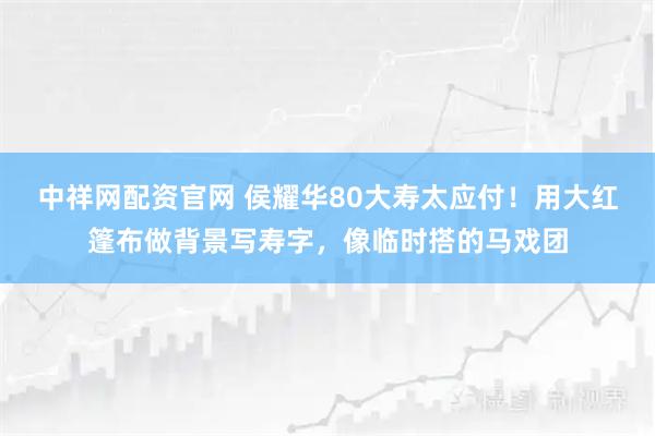 中祥网配资官网 侯耀华80大寿太应付！用大红篷布做背景写寿字，像临时搭的马戏团
