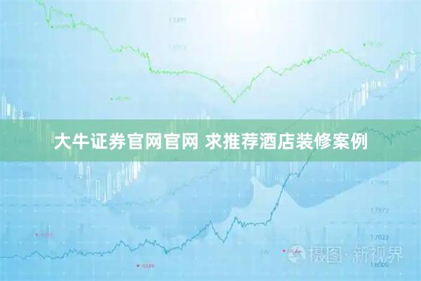大牛证券官网官网 求推荐酒店装修案例