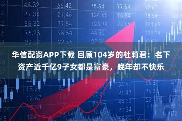 华信配资APP下载 回顾104岁的杜莉君：名下资产近千亿9子女都是富豪，晚年却不快乐