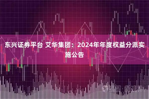 东兴证券平台 艾华集团：2024年年度权益分派实施公告