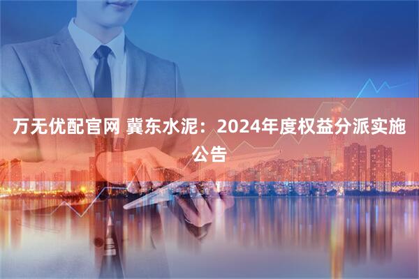 万无优配官网 冀东水泥：2024年度权益分派实施公告