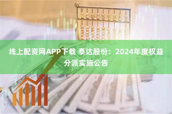 线上配资网APP下载 泰达股份：2024年度权益分派实施公告
