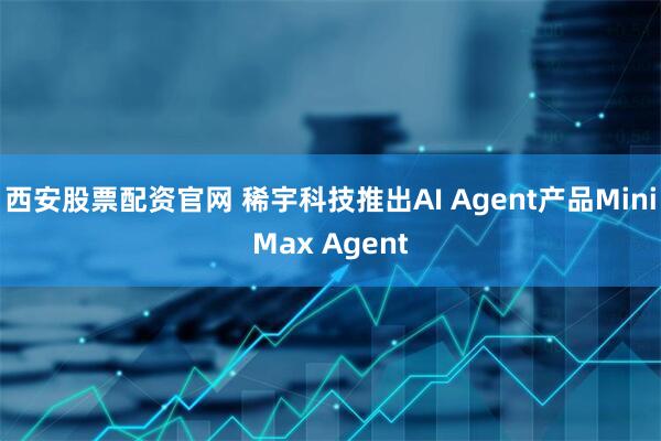西安股票配资官网 稀宇科技推出AI Agent产品MiniMax Agent
