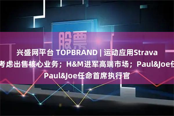 兴盛网平台 TOPBRAND | 运动应用Strava获融资；Coty考虑出售核心业务；H&M进军高端市场；Paul&Joe任命首席执行官