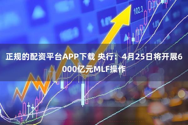 正规的配资平台APP下载 央行：4月25日将开展6000亿元MLF操作