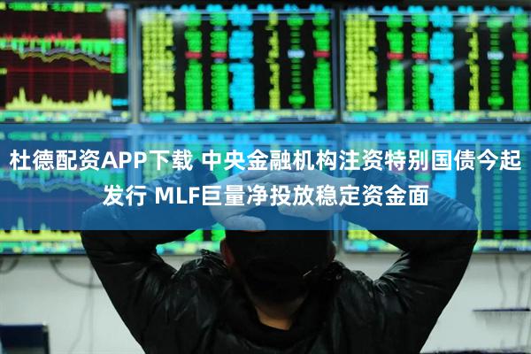 杜德配资APP下载 中央金融机构注资特别国债今起发行 MLF巨量净投放稳定资金面