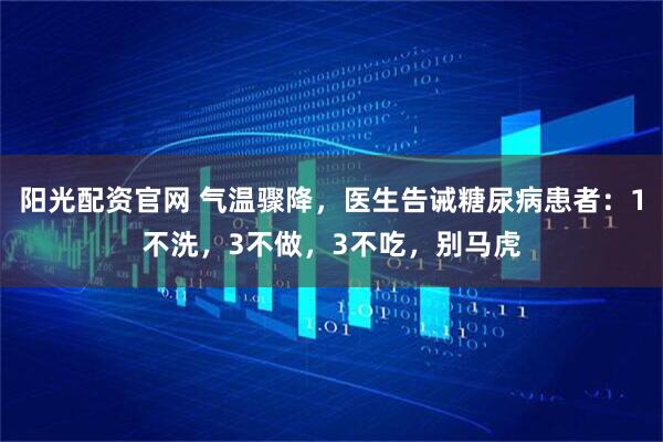 阳光配资官网 气温骤降，医生告诫糖尿病患者：1不洗，3不做，3不吃，别马虎