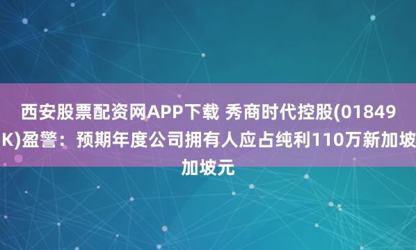 西安股票配资网APP下载 秀商时代控股(01849.HK)盈警：预期年度公司拥有人应占纯利110万新加坡元
