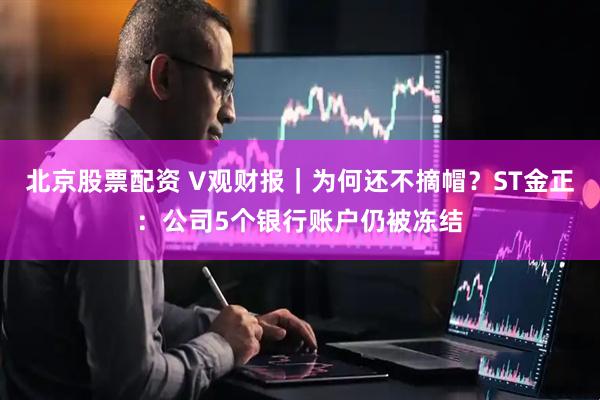 北京股票配资 V观财报｜为何还不摘帽？ST金正：公司5个银行账户仍被冻结