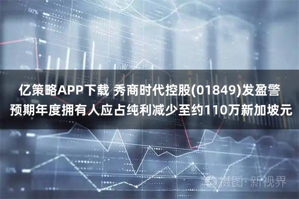 亿策略APP下载 秀商时代控股(01849)发盈警 预期年度拥有人应占纯利减少至约110万新加坡元