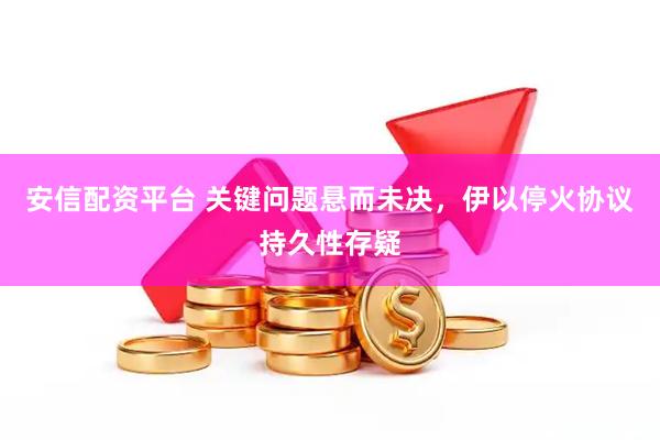 安信配资平台 关键问题悬而未决，伊以停火协议持久性存疑