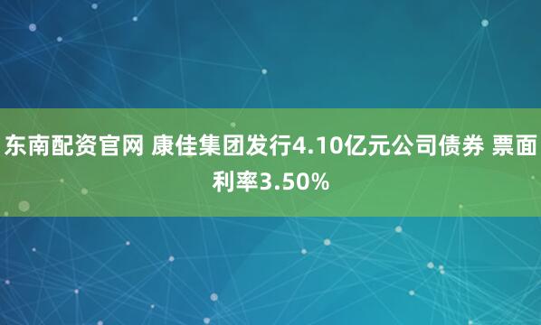 东南配资官网 康佳集团发行4.10亿元公司债券 票面利率3.50%