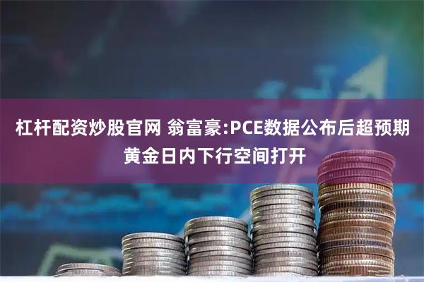 杠杆配资炒股官网 翁富豪:PCE数据公布后超预期 黄金日内下行空间打开