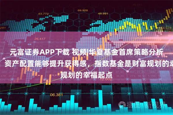 元富证券APP下载 视频|华夏基金首席策略分析师轩伟：资产配置能够提升获得感，指数基金是财富规划的幸福起点