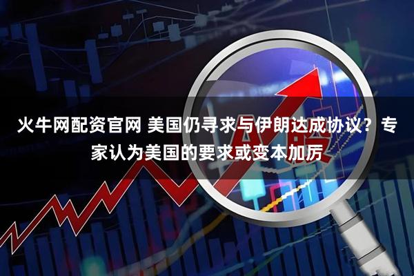 火牛网配资官网 美国仍寻求与伊朗达成协议？专家认为美国的要求或变本加厉