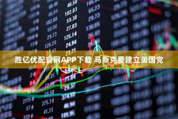 胜亿优配官网APP下载 马斯克要建立美国党