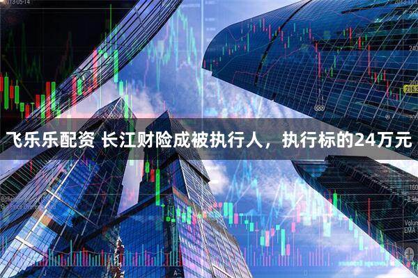 飞乐乐配资 长江财险成被执行人，执行标的24万元