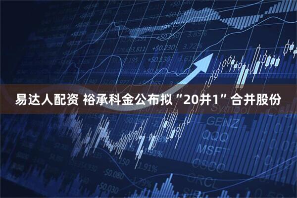 易达人配资 裕承科金公布拟“20并1”合并股份
