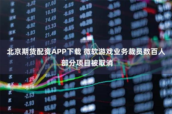 北京期货配资APP下载 微软游戏业务裁员数百人 部分项目被取消