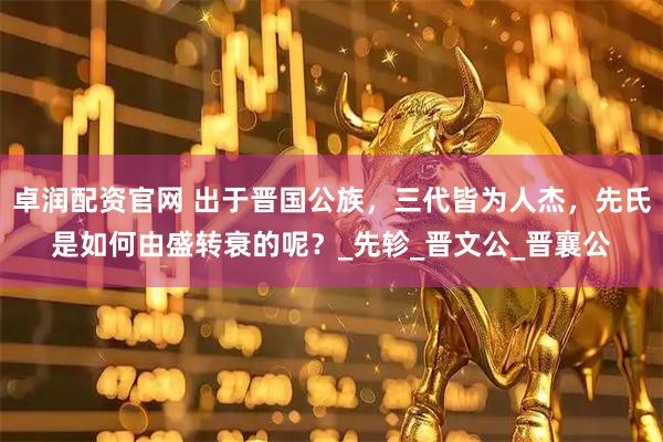 卓润配资官网 出于晋国公族，三代皆为人杰，先氏是如何由盛转衰的呢？_先轸_晋文公_晋襄公