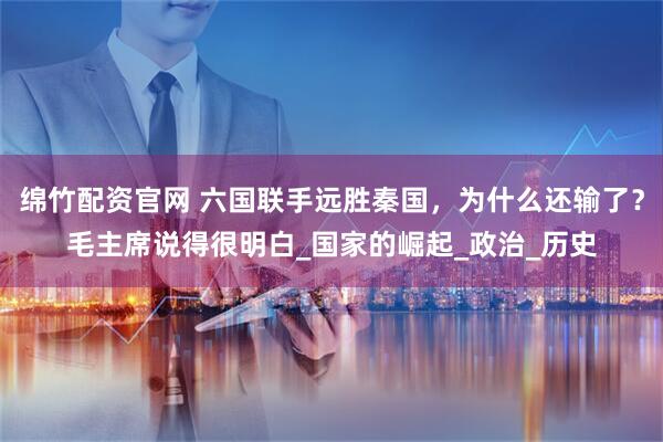 绵竹配资官网 六国联手远胜秦国，为什么还输了？毛主席说得很明白_国家的崛起_政治_历史