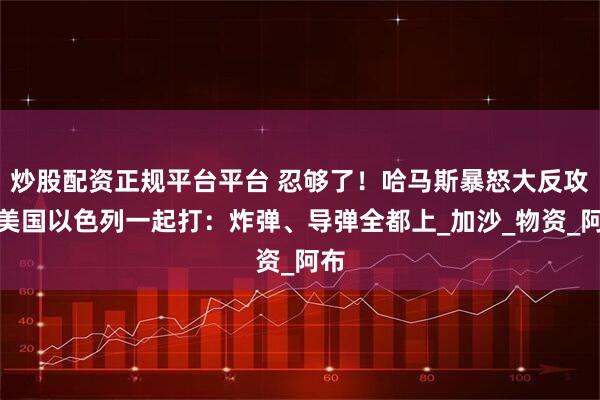 炒股配资正规平台平台 忍够了！哈马斯暴怒大反攻，美国以色列一起打：炸弹、导弹全都上_加沙_物资_阿布