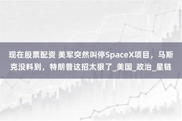 现在股票配资 美军突然叫停SpaceX项目，马斯克没料到，特朗普这招太狠了_美国_政治_星链