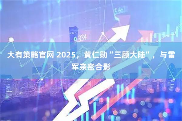 大有策略官网 2025，黄仁勋“三顾大陆”，与雷军亲密合影