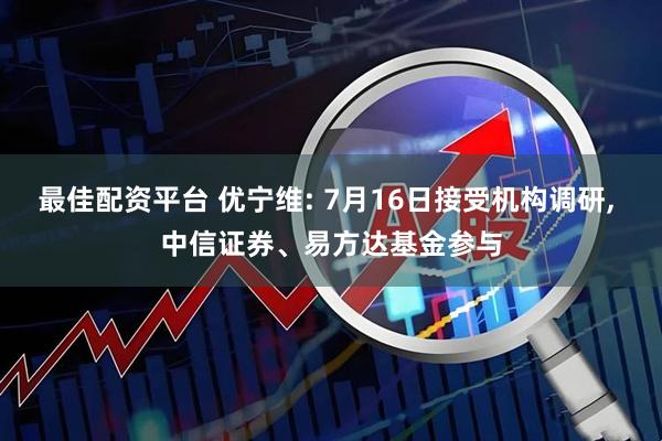 最佳配资平台 优宁维: 7月16日接受机构调研, 中信证券、易方达基金参与