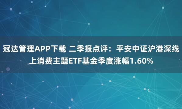 冠达管理APP下载 二季报点评：平安中证沪港深线上消费主题ETF基金季度涨幅1.60%