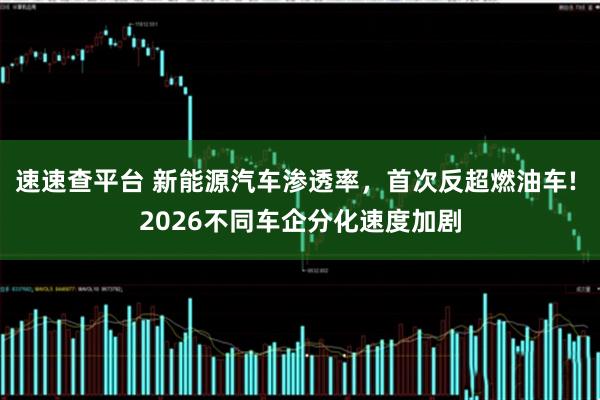 速速查平台 新能源汽车渗透率，首次反超燃油车! 2026不同车企分化速度加剧
