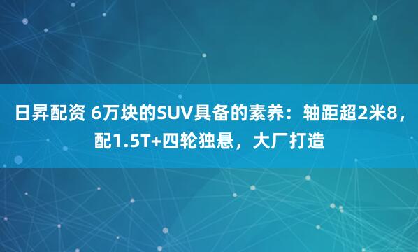 日昇配资 6万块的SUV具备的素养：轴距超2米8，配1.5T+四轮独悬，大厂打造