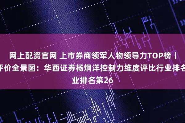 网上配资官网 上市券商领军人物领导力TOP榜丨同业评价全景图：华西证券杨炯洋控制力维度评比行业排名第26