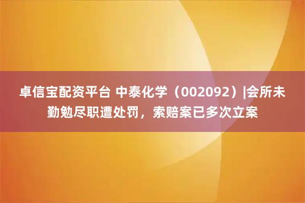 卓信宝配资平台 中泰化学（002092）|会所未勤勉尽职遭处罚，索赔案已多次立案