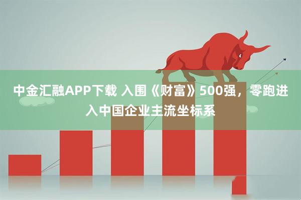 中金汇融APP下载 入围《财富》500强，零跑进入中国企业主流坐标系