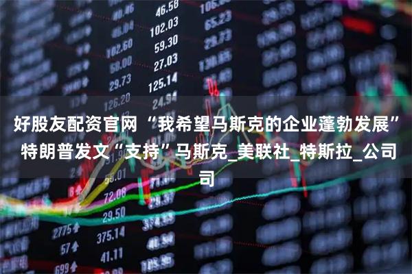 好股友配资官网 “我希望马斯克的企业蓬勃发展” 特朗普发文“支持”马斯克_美联社_特斯拉_公司