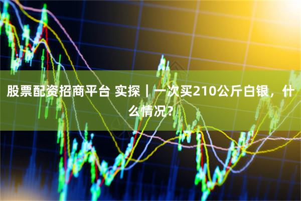 股票配资招商平台 实探｜一次买210公斤白银，什么情况？