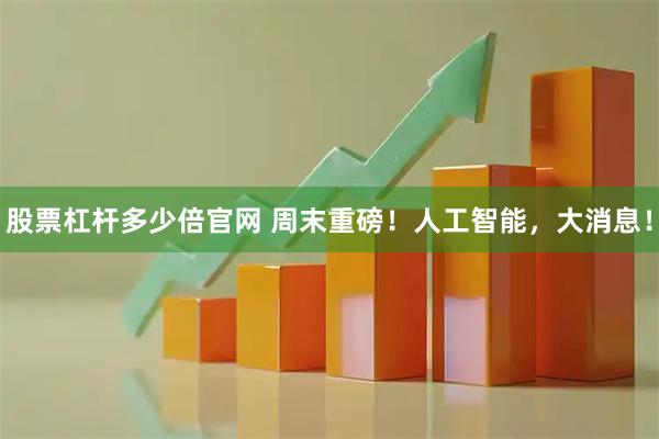 股票杠杆多少倍官网 周末重磅！人工智能，大消息！